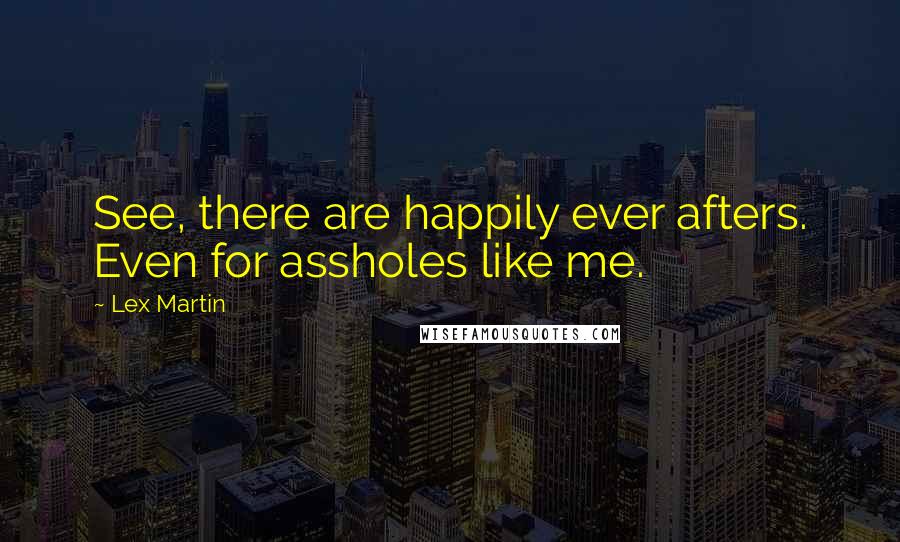 Lex Martin Quotes: See, there are happily ever afters. Even for assholes like me.