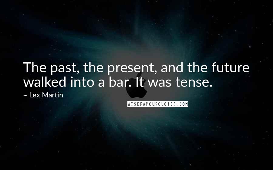 Lex Martin Quotes: The past, the present, and the future walked into a bar. It was tense.