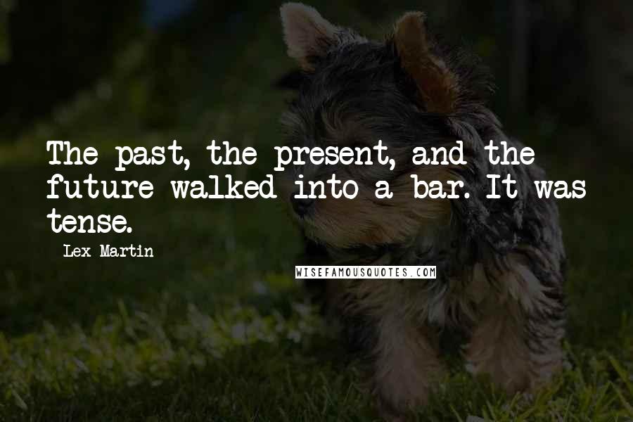Lex Martin Quotes: The past, the present, and the future walked into a bar. It was tense.