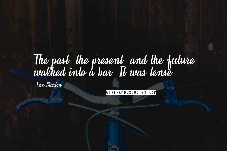 Lex Martin Quotes: The past, the present, and the future walked into a bar. It was tense.