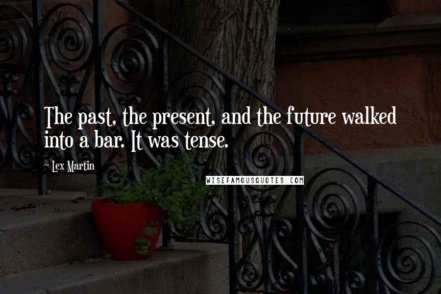 Lex Martin Quotes: The past, the present, and the future walked into a bar. It was tense.