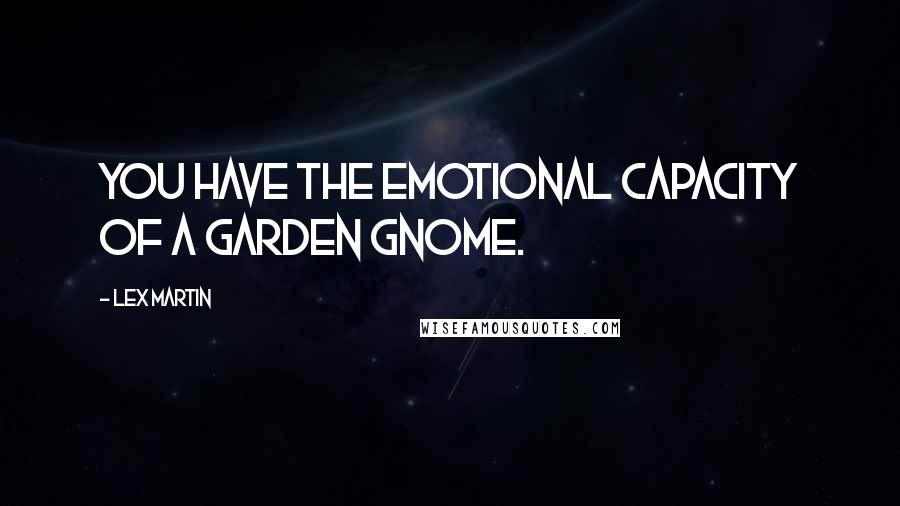 Lex Martin Quotes: You have the emotional capacity of a garden gnome.