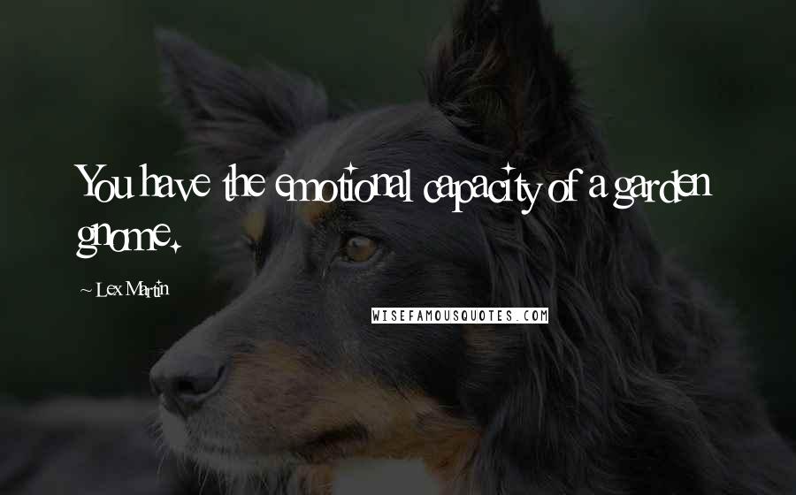 Lex Martin Quotes: You have the emotional capacity of a garden gnome.