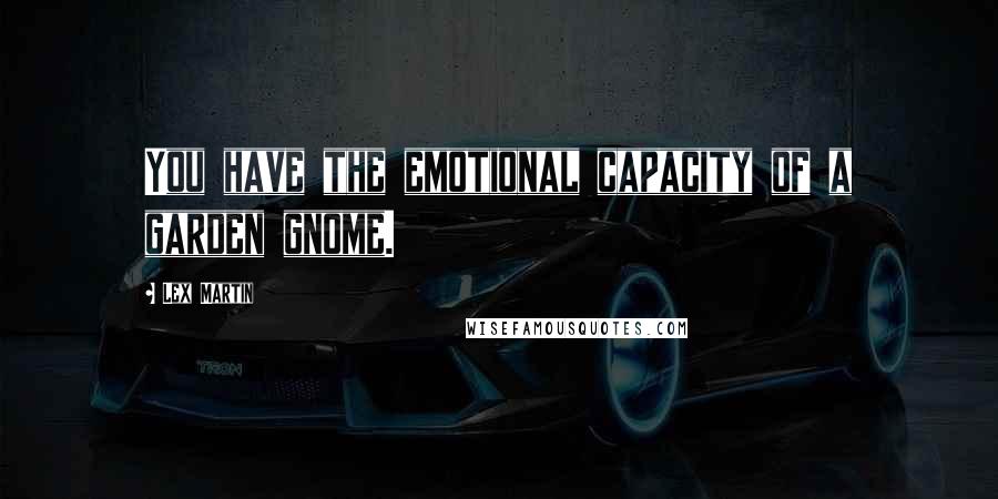 Lex Martin Quotes: You have the emotional capacity of a garden gnome.