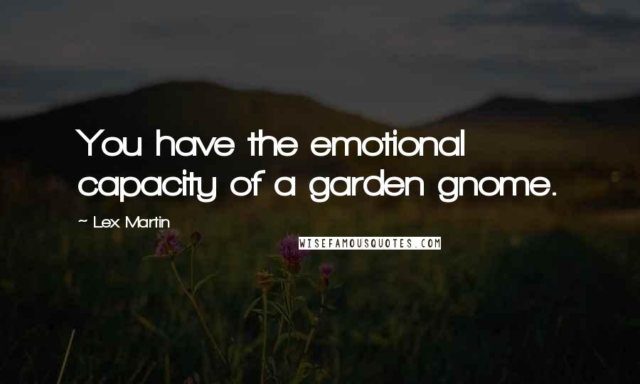 Lex Martin Quotes: You have the emotional capacity of a garden gnome.