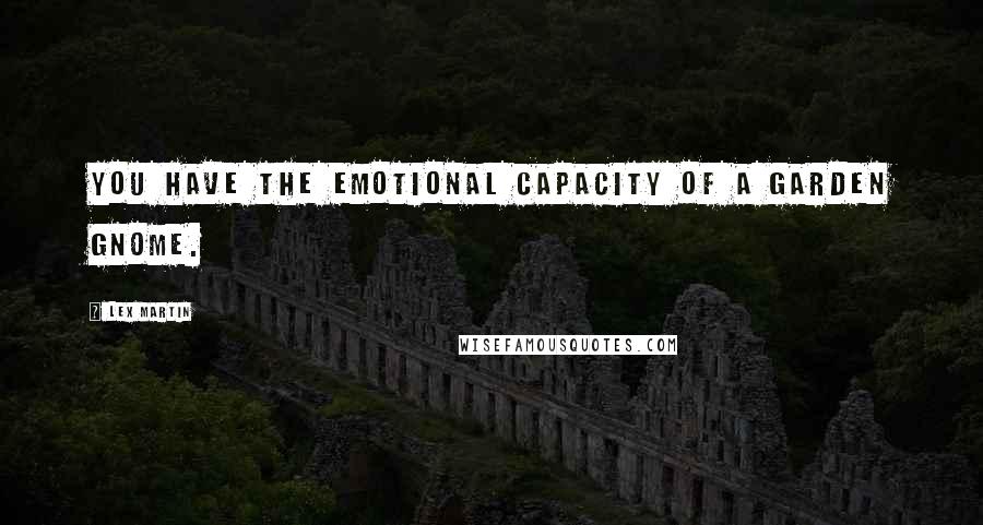 Lex Martin Quotes: You have the emotional capacity of a garden gnome.