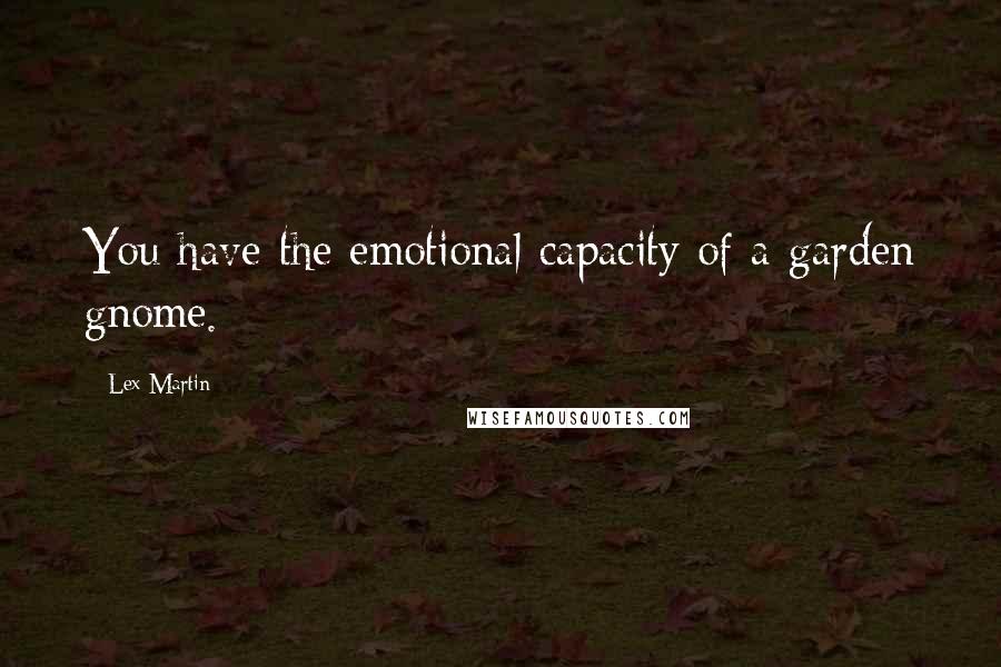 Lex Martin Quotes: You have the emotional capacity of a garden gnome.