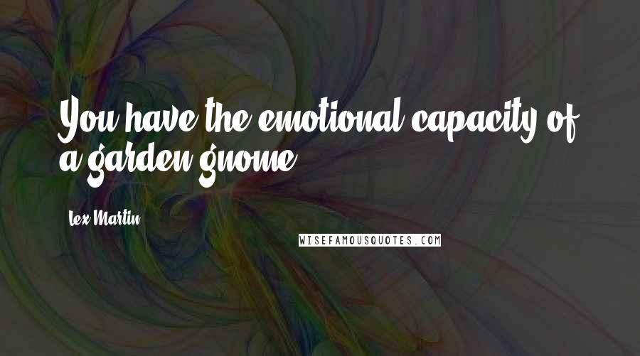 Lex Martin Quotes: You have the emotional capacity of a garden gnome.