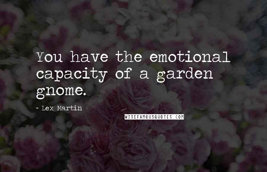 Lex Martin Quotes: You have the emotional capacity of a garden gnome.