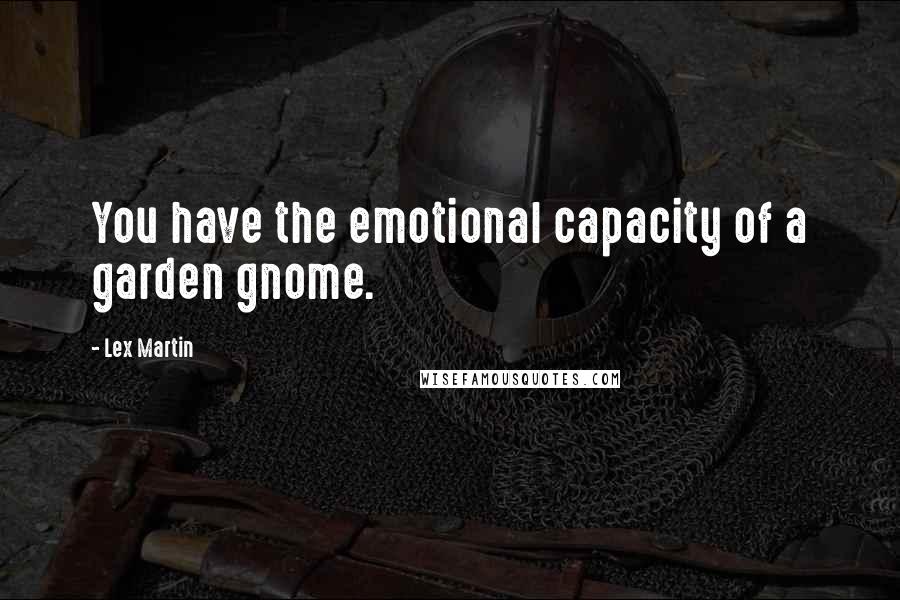 Lex Martin Quotes: You have the emotional capacity of a garden gnome.