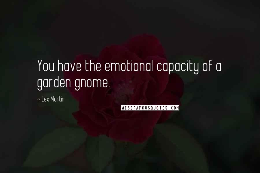 Lex Martin Quotes: You have the emotional capacity of a garden gnome.