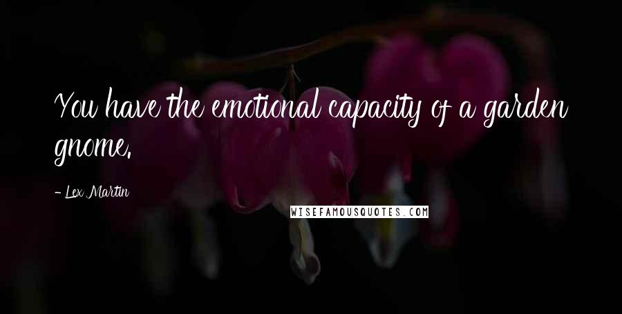 Lex Martin Quotes: You have the emotional capacity of a garden gnome.