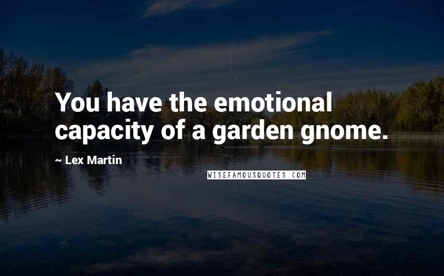 Lex Martin Quotes: You have the emotional capacity of a garden gnome.