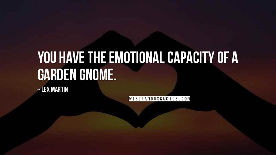 Lex Martin Quotes: You have the emotional capacity of a garden gnome.