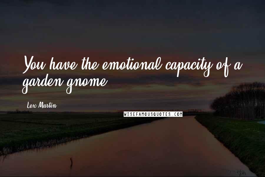 Lex Martin Quotes: You have the emotional capacity of a garden gnome.