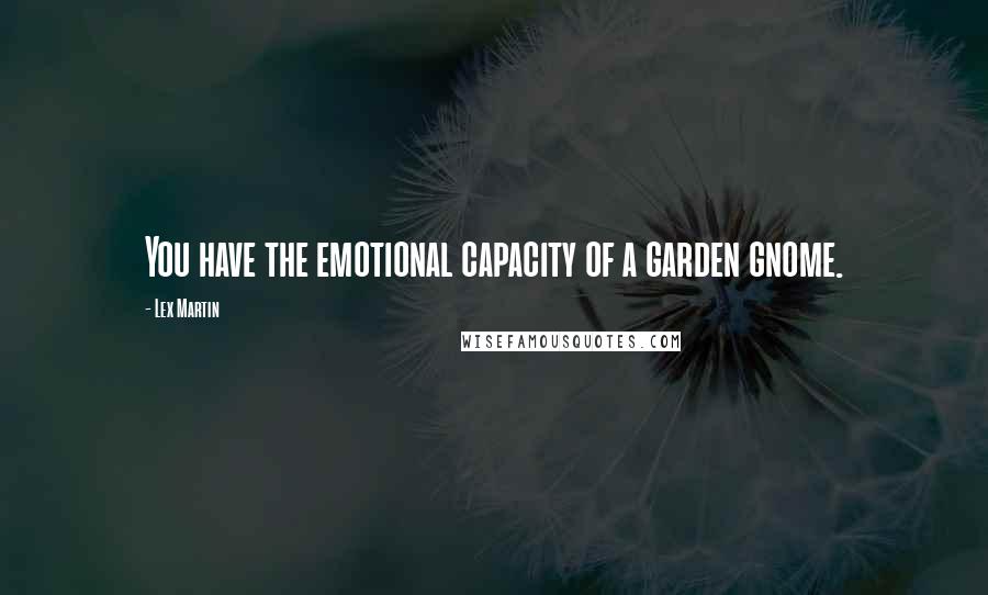 Lex Martin Quotes: You have the emotional capacity of a garden gnome.