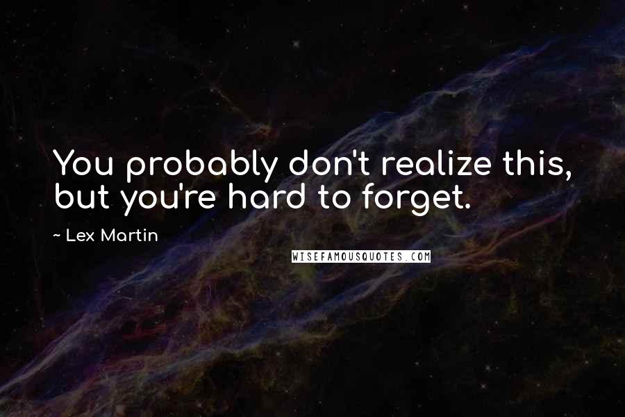 Lex Martin Quotes: You probably don't realize this, but you're hard to forget.