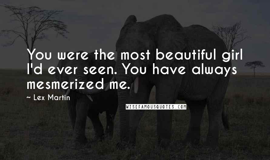 Lex Martin Quotes: You were the most beautiful girl I'd ever seen. You have always mesmerized me.