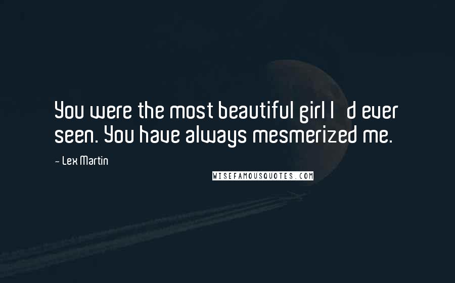 Lex Martin Quotes: You were the most beautiful girl I'd ever seen. You have always mesmerized me.