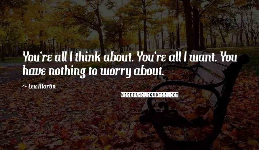 Lex Martin Quotes: You're all I think about. You're all I want. You have nothing to worry about.