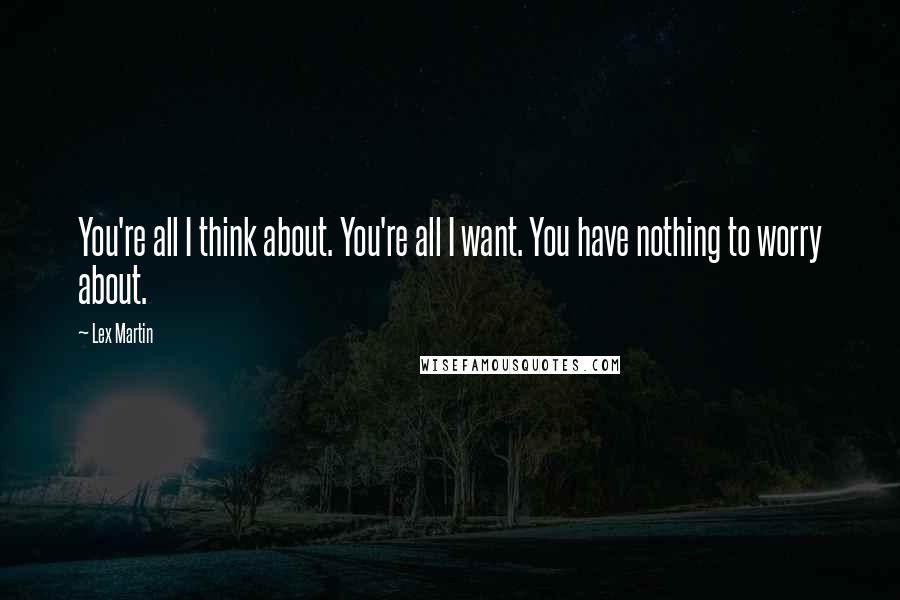 Lex Martin Quotes: You're all I think about. You're all I want. You have nothing to worry about.