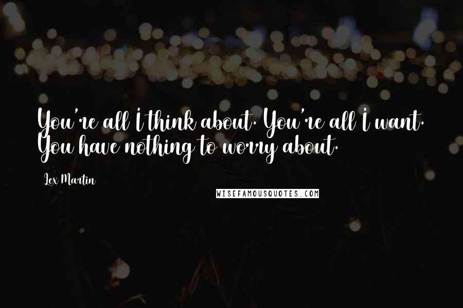 Lex Martin Quotes: You're all I think about. You're all I want. You have nothing to worry about.