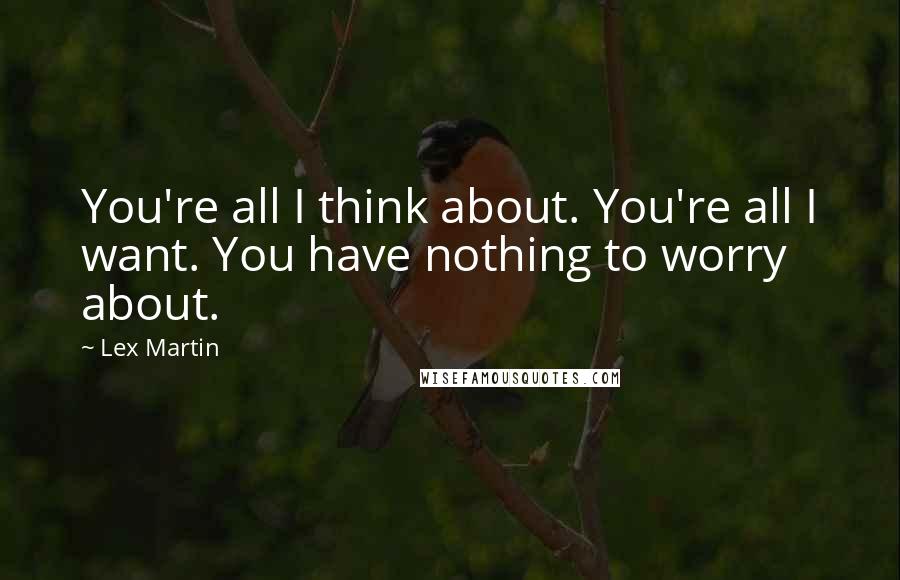 Lex Martin Quotes: You're all I think about. You're all I want. You have nothing to worry about.