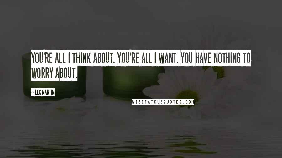 Lex Martin Quotes: You're all I think about. You're all I want. You have nothing to worry about.