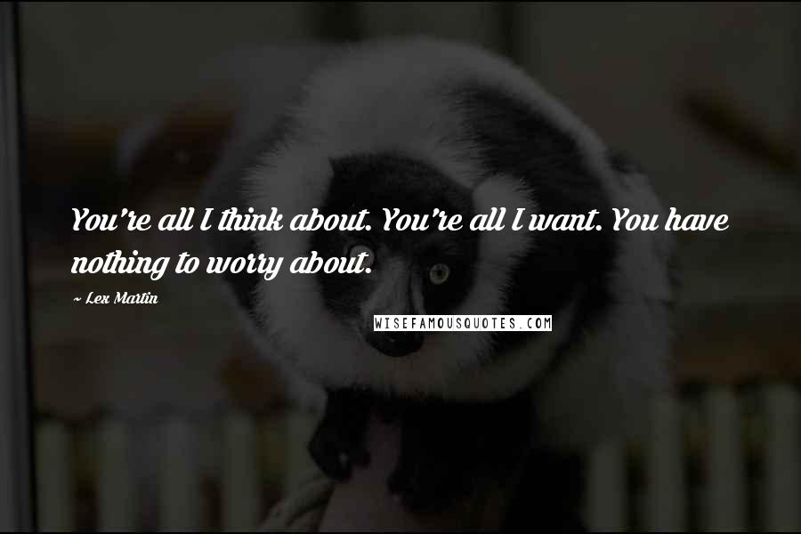 Lex Martin Quotes: You're all I think about. You're all I want. You have nothing to worry about.