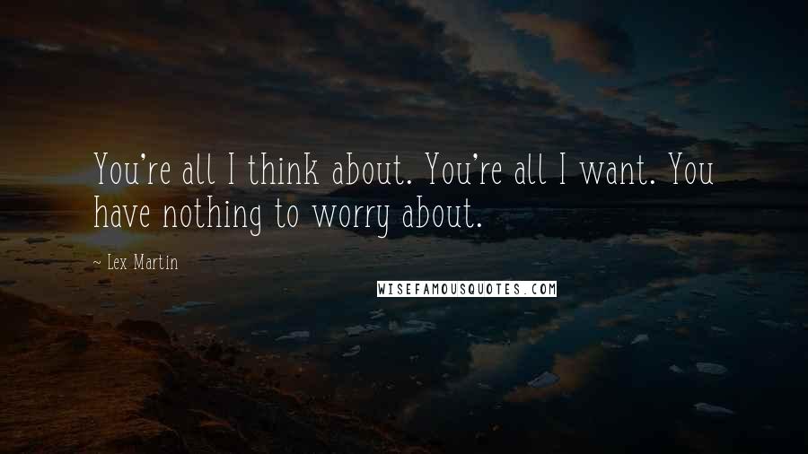 Lex Martin Quotes: You're all I think about. You're all I want. You have nothing to worry about.