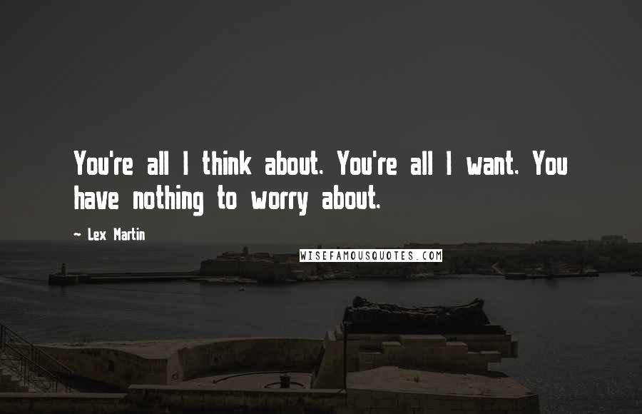 Lex Martin Quotes: You're all I think about. You're all I want. You have nothing to worry about.