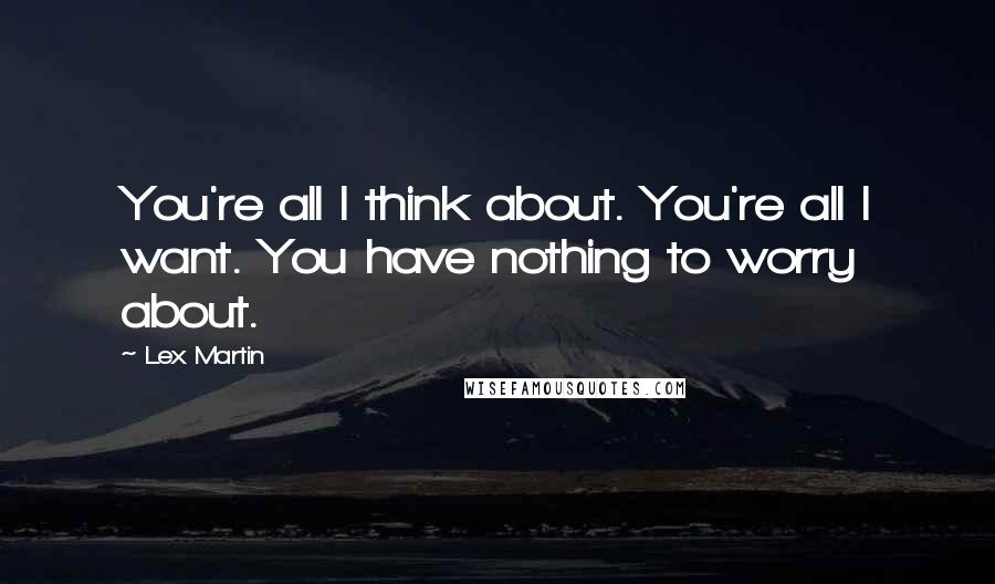 Lex Martin Quotes: You're all I think about. You're all I want. You have nothing to worry about.