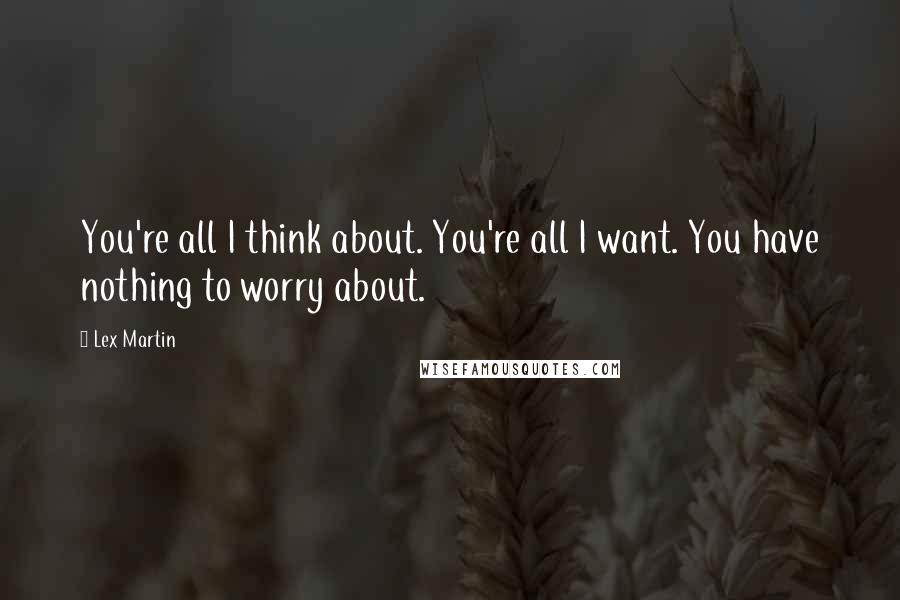 Lex Martin Quotes: You're all I think about. You're all I want. You have nothing to worry about.