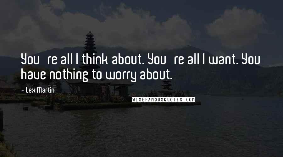 Lex Martin Quotes: You're all I think about. You're all I want. You have nothing to worry about.