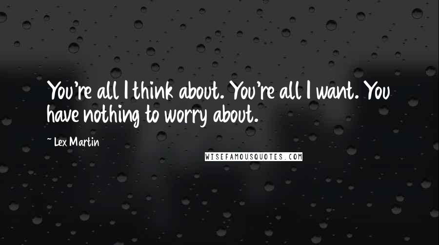 Lex Martin Quotes: You're all I think about. You're all I want. You have nothing to worry about.