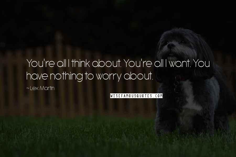 Lex Martin Quotes: You're all I think about. You're all I want. You have nothing to worry about.