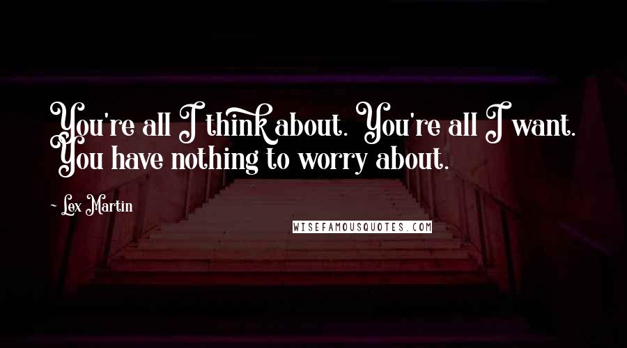 Lex Martin Quotes: You're all I think about. You're all I want. You have nothing to worry about.