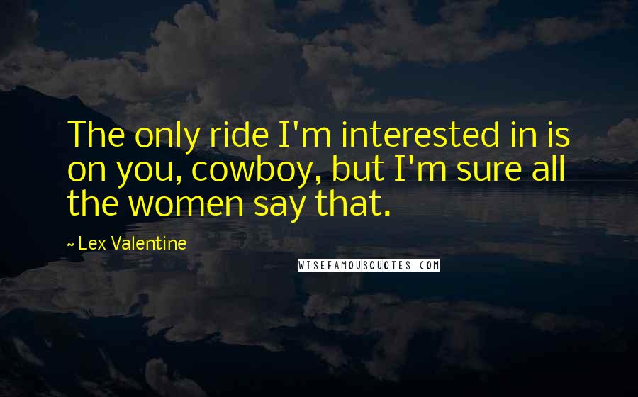 Lex Valentine Quotes: The only ride I'm interested in is on you, cowboy, but I'm sure all the women say that.