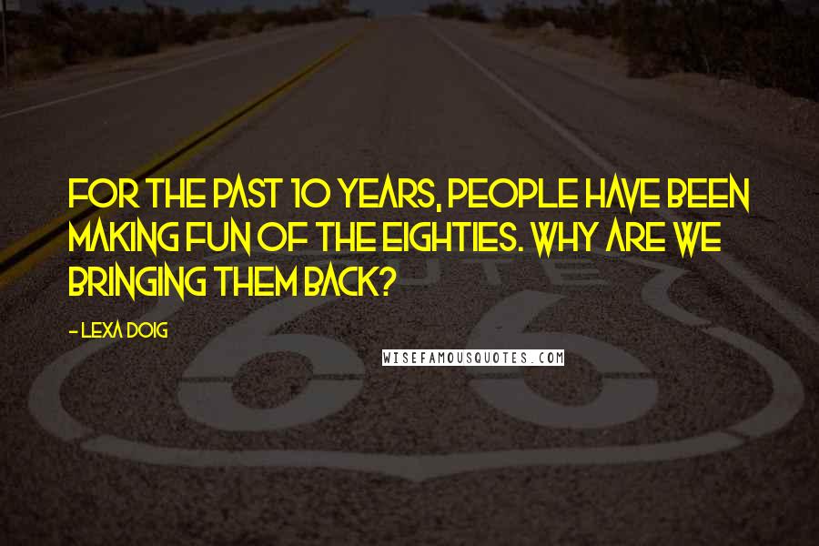 Lexa Doig Quotes: For the past 10 years, people have been making fun of the eighties. Why are we bringing them back?