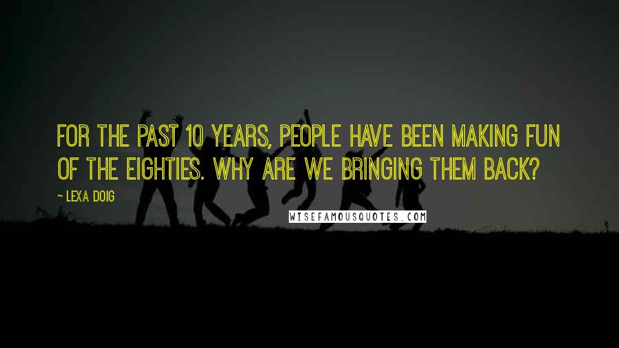 Lexa Doig Quotes: For the past 10 years, people have been making fun of the eighties. Why are we bringing them back?