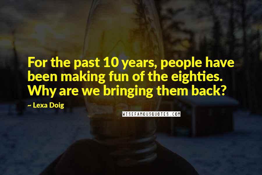Lexa Doig Quotes: For the past 10 years, people have been making fun of the eighties. Why are we bringing them back?