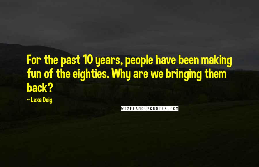 Lexa Doig Quotes: For the past 10 years, people have been making fun of the eighties. Why are we bringing them back?