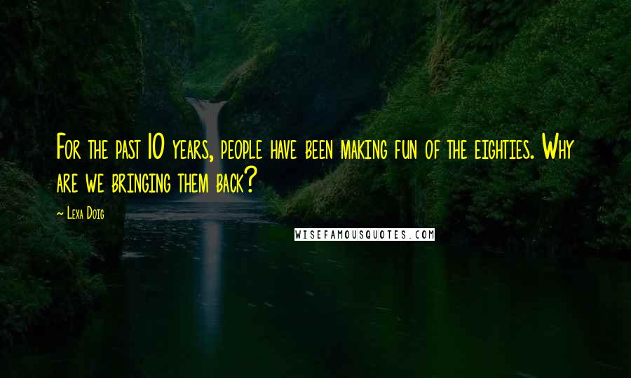 Lexa Doig Quotes: For the past 10 years, people have been making fun of the eighties. Why are we bringing them back?