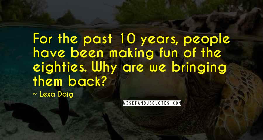 Lexa Doig Quotes: For the past 10 years, people have been making fun of the eighties. Why are we bringing them back?