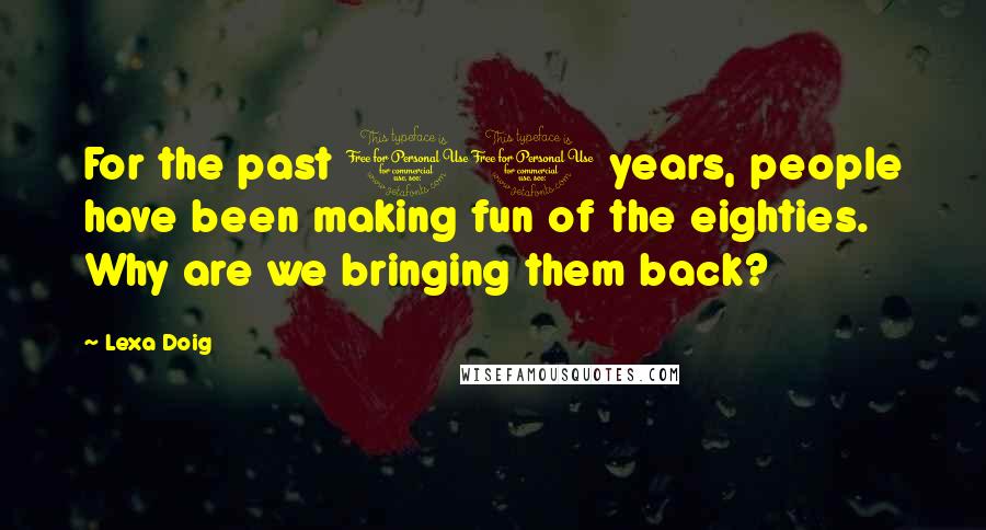 Lexa Doig Quotes: For the past 10 years, people have been making fun of the eighties. Why are we bringing them back?