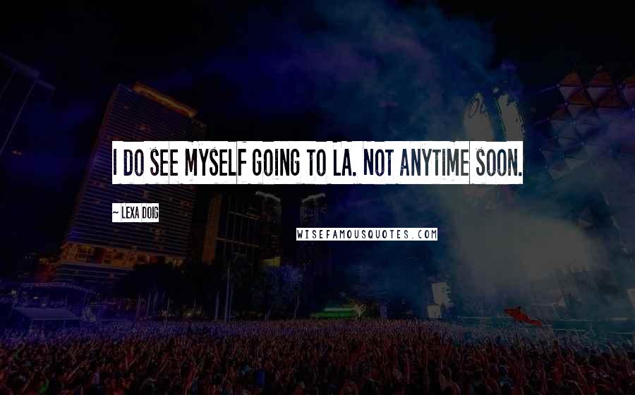 Lexa Doig Quotes: I do see myself going to LA. Not anytime soon.