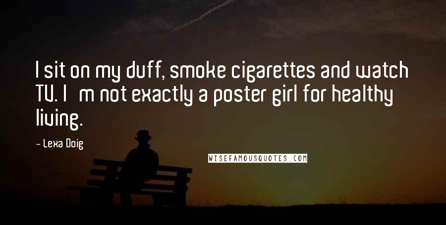Lexa Doig Quotes: I sit on my duff, smoke cigarettes and watch TV. I'm not exactly a poster girl for healthy living.