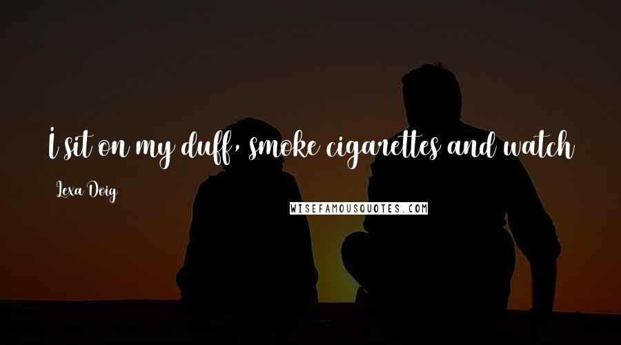 Lexa Doig Quotes: I sit on my duff, smoke cigarettes and watch TV. I'm not exactly a poster girl for healthy living.
