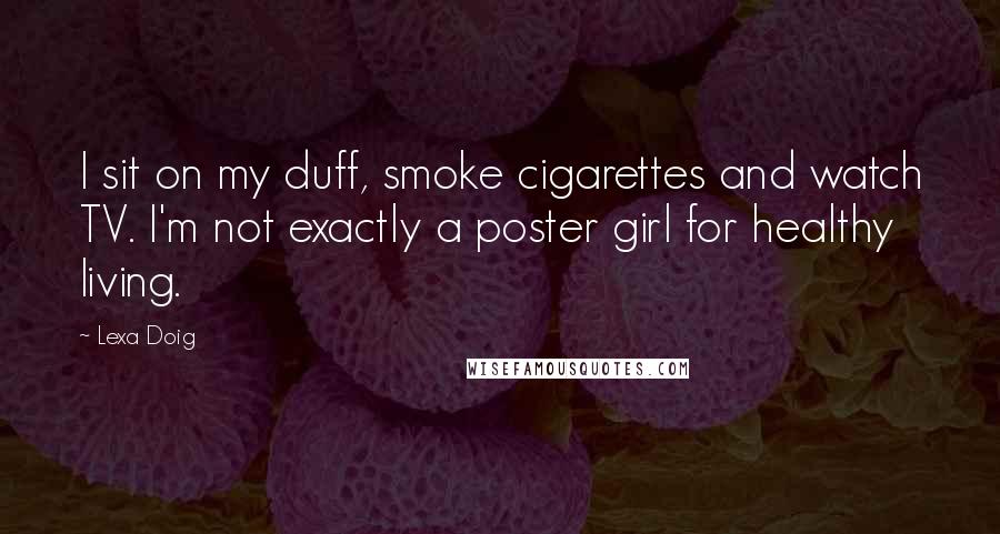 Lexa Doig Quotes: I sit on my duff, smoke cigarettes and watch TV. I'm not exactly a poster girl for healthy living.