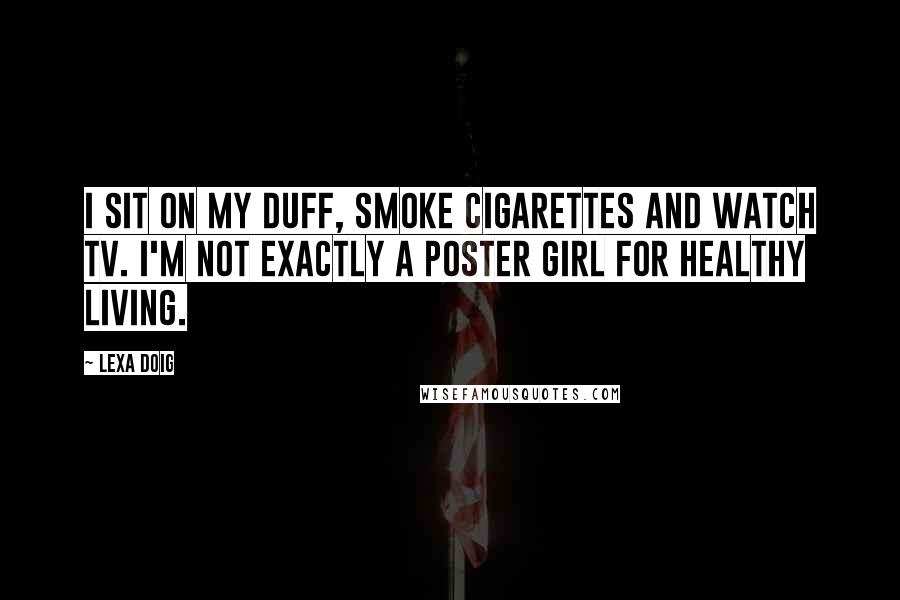 Lexa Doig Quotes: I sit on my duff, smoke cigarettes and watch TV. I'm not exactly a poster girl for healthy living.